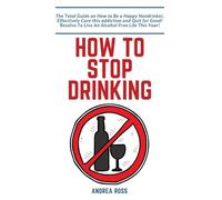 How to Stop Drinking Alcohol: The Total Guide on How to Be a Happy Nondrinker, Effectively Cure this addiction and Quit for Good! Resolve To Live An Alcohol-Free Life This Year!