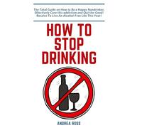 How to Stop Drinking Alcohol: The Total Guide on How to Be a Happy Nondrinker, Effectively Cure this addiction and Quit for Good! Resolve To Live An Alcohol-Free Life This Year!