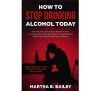 How To Stop Drinking Alcohol Today The Holistic Self Help Book To Quit Alcoholism Using Alcoholics Anonymous Sinclair Method and Naltrexone Addiction Reco Martha B. BaileyMartha B. Bailey (Auteur)