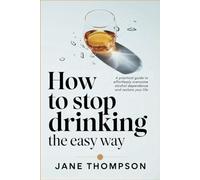 How to Stop Drinking The Easy Way: A Practical Guide to Effortlessly Overcome Alcohol Dependence and Reclaim Your Life in 30 Days