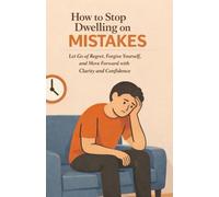 How to Stop Dwelling on Mistakes: Let Go of Regret, Forgive Yourself, and Move Forward with Clarity and Confidence