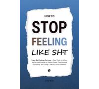 How to Stop Feeling Like Sht: Make Bad Feelings Go Away - Real Tools for When You’ve Had Enough of Feeling Down, Overthinking Everything, and Losing Control of Your Emotions