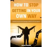 How To Stop Getting In Your Own Way: Breaking Free from Self-Sabotage to Build the Life You Deserve