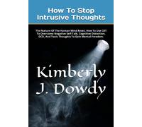 How To Stop Intrusive Thoughts: The Nature Of The Human Mind Reset, How To Use Cbt To Overcome Negative Self-Talk, Cognitive Distortion, Ocd, And ... Mental Freedom. (How To Find True Happiness)