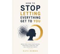 How to stop Letting Everything Get to You: Break Free from Overthinking, Emotional Overload, and Self-Defeating Habits
