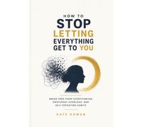 How to stop Letting Everything Get to You: Break Free from Overthinking, Emotional Overload, and Self-Defeating Habits