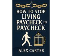 How to Stop Living Paycheck to Paycheck: Break Free from the Paycheck-to-Paycheck Grind and Build the Financial Freedom You Deserve