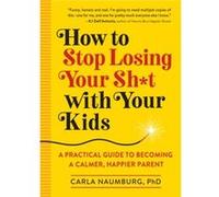 How to Stop Losing Your Sht with Your Kids A Practical Guide to Becoming a Calmer Happier Parent by Carla Naumburg Carla Naumburg (Auteur)