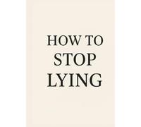 How to Stop Lying: Break the habit, face your truth, and finally live free