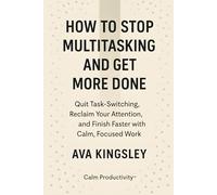 How to Stop Multitasking and Get More Done: Quit Task-Switching, Reclaim Your Attention, and Finish Faster with Calm, Focused Work