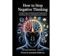 How To Stop Negative Thinking: A Simple Guide To Breaking Harmful Thought Patterns, Rebuilding Self Trust And Finding Emotional Balance.