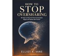 How to Stop Oversharing: 90 Days to Stop the Post-Conversation Regret and Speak with Control