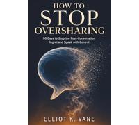 How to Stop Oversharing: 90 Days to Stop the Post-Conversation Regret and Speak with Control