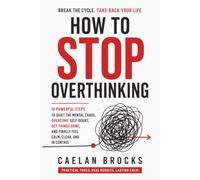 How To Stop Overthinking: 10 Powerful Steps to Quiet the Mental Chaos, Overcome Self-Doubt, Get Things Done, and Finally Feel Calm, Clear, and in Control