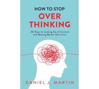 How to Stop Overthinking: 30 Days to Letting Go of Control, Breaking the Overthinking Habit, and Making Better Decisions