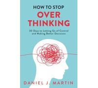 How to Stop Overthinking: 30 Days to Letting Go of Control, Breaking the Overthinking Habit, and Making Better Decisions