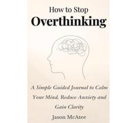 How To Stop Overthinking: A Simple Guided Journal, to calm your mind, reduce anxiety and gain clarity