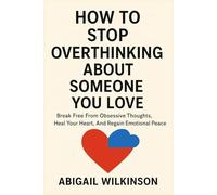 HOW TO STOP OVERTHINKING ABOUT SOMEONE YOU LOVE: Break Free From Obsessive Thoughts, Heal Your Heart, And Regain Emotional Peace