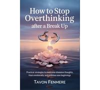 How to Stop Overthinking After a Break up: Practical Strategies to Overcome Obsessive Thoughts, Heal Emotionally, and Embrace New Beginnings