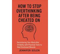 HOW TO STOP OVERTHINKING AFTER BEING CHEATED ON: Decluttering Your Mind after Infidelity with Practical Tools to Heal Emotional Wounds