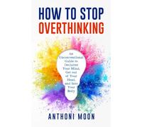 How to Stop Overthinking: An Unconventional Guide to Declutter Your Mind, Get Out of Your Head and Into Your Body