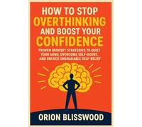 How to Stop Overthinking and Boost Your Confidence: Proven Mindset Strategies to Quiet Your Mind, Overcome Self-Doubt, and Unlock Unshakable Self-Belief