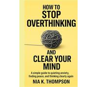 How to Stop Overthinking and Clear Your Mind: A Simple Guide to Quieting Anxiety, Finding Peace, and Thinking Clearly Again