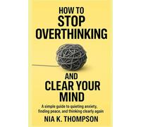 How to Stop Overthinking and Clear Your Mind: A Simple Guide to Quieting Anxiety, Finding Peace, and Thinking Clearly Again