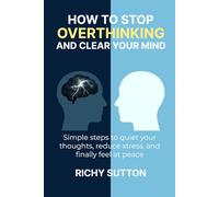 How To stop overthinking and clear your mind: Easy-to-follow steps to reduce stress, overcome negative thoughts, and break free from overthinking-letting go of past regrets and fear of the future