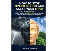 How To stop overthinking and clear your mind: Easy-to-follow steps to reduce stress, overcome negative thoughts, and break free from overthinking-letting go of past regrets and fear of the future