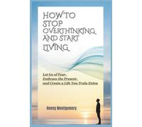 How to Stop Overthinking and Start Living: Let Go of Fear, Embrace the Present, and Create a Life You Truly Enjoy
