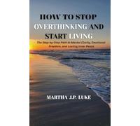 HOW TO STOP OVERTHINKING AND START LIVING: The Step-by-Step Path to Mental Clarity, Emotional Freedom, and Lasting Inner Peace