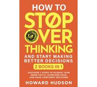 How To Stop Overthinking And Start Making Better Decisions: 2 in 1 - Discover 7 Steps to Silence Your Inner Critic, Overcome Fear, and Make Confident Decisions