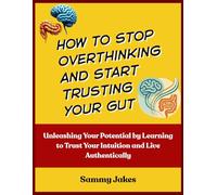 How to Stop Overthinking and Start Trusting your Gut: Unleashing Your Potential by Learning to Trust Your Intuition and Live Authentically