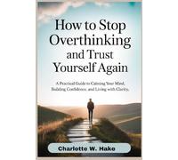 How to Stop Overthinking and Trust Yourself Again: A Practical Guide to Calming Your Mind, Building Confidence, and Living with Clarity