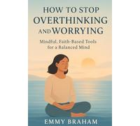 How to Stop Overthinking and Worrying: Mindful, Faith-Based Tools for a Balanced Mind