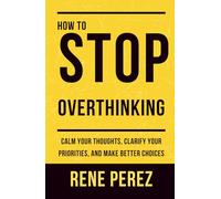 How to Stop Overthinking: Calm your thoughts, clarify your priorities, and make better choices