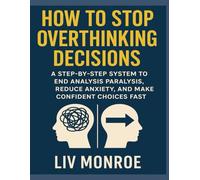 How to Stop Overthinking Decisions: A Step by Step System to End Analysis Paralysis, Reduce Anxiety, and Make Confident Choices Fast