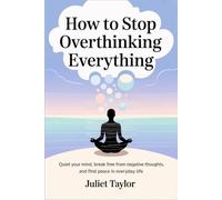 How to Stop Overthinking Everything: Quiet your mind, break free from negative thoughts, and find peace in everyday life