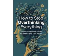 How to Stop Overthinking Everything: Simple Strategies to Quiet Your Mind and Take Action