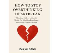 HOW TO STOP OVERTHINKING HEARTBREAK: A Practical Guide to Letting Go, Moving On, Rebuilding Inner Peace and Finding Emotional Balance