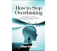 How to stop overthinking:: How to Master Your Emotions, Control and Eliminate Negative Thoughts