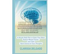 How to Stop Overthinking in 15 Days.: A Simple Daily Plan to Quiet Your Mind, Reduce Mental Clutter, and Take Back Control of Your Thoughts