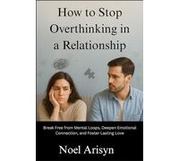 How to Stop Overthinking in a Relationship: Break Free from Mental Loops, Deepen Emotional Connection, and Foster Lasting Love