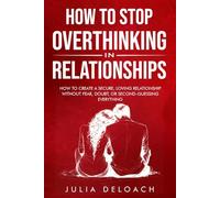 How to Stop Overthinking in Relationships: How to Create a Secure, Loving Relationship without Fear, Doubt, or Second-Guessing Everything