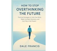 HOW TO STOP OVERTHINKING THE FUTURE: Practical Strategies to Calm Your Mind, Make Confident Decisions, and Live Fully in the Present