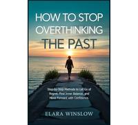 How to Stop Overthinking the Past: Step-by-Step Methods to Let Go of Regret, Find Inner Balance, and Move Forward with Confidence.
