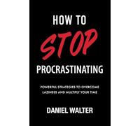 How to Stop Procrastinating: Powerful Strategies to Overcome Laziness and Multiply Your Time