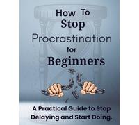 How to stop procrastination for beginners: Simple Habits That Help You Conquer Procrastination One Day at a Time(A Simple Step-by-Step Guide to Take Action and Get Things Done)