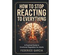 How To Stop Reacting to Everything. A Practical Guide to Emotional Regulation for Adults:: Manage Triggers, Control Anger, Build Self Control, ... and Grow Real Emotional Intelligence.